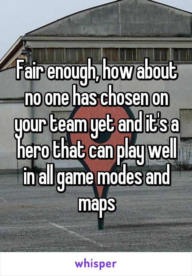 Fair enough, how about no one has chosen on your team yet and it's a hero that can play well in all game modes and maps