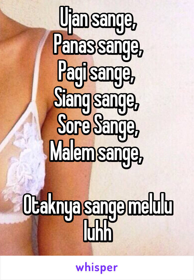 Ujan sange,
Panas sange,
Pagi sange, 
Siang sange, 
Sore Sange,
Malem sange, 

Otaknya sange melulu luhh
