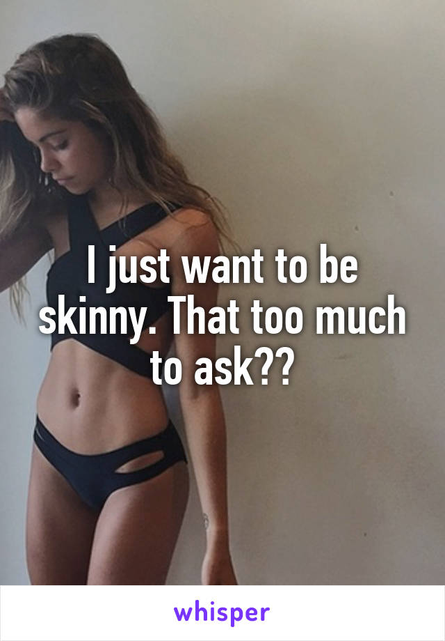 I just want to be skinny. That too much to ask??