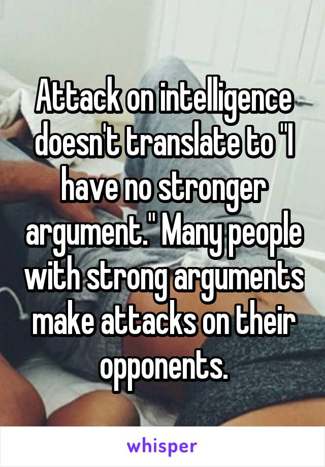 Attack on intelligence doesn't translate to "I have no stronger argument." Many people with strong arguments make attacks on their opponents.