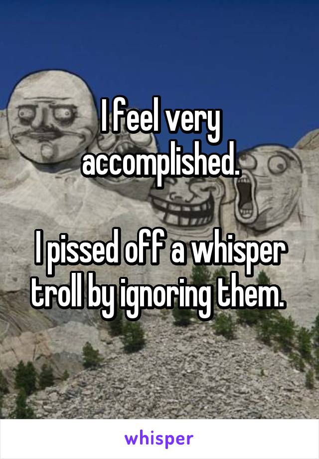 I feel very accomplished.

I pissed off a whisper troll by ignoring them. 
