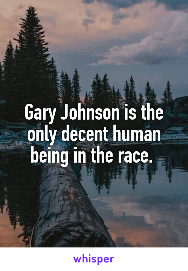 Gary Johnson is the only decent human being in the race. 