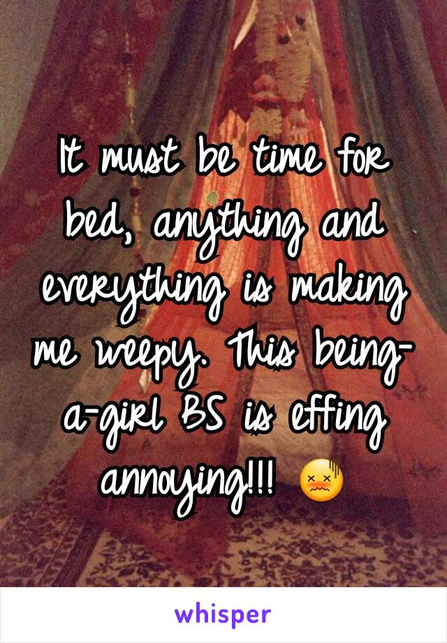 It must be time for bed, anything and everything is making me weepy. This being-a-girl BS is effing annoying!!! 😖