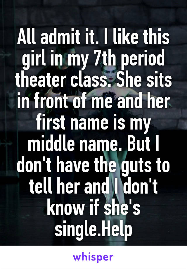 All admit it. I like this girl in my 7th period theater class. She sits in front of me and her first name is my middle name. But I don't have the guts to tell her and I don't know if she's single.Help