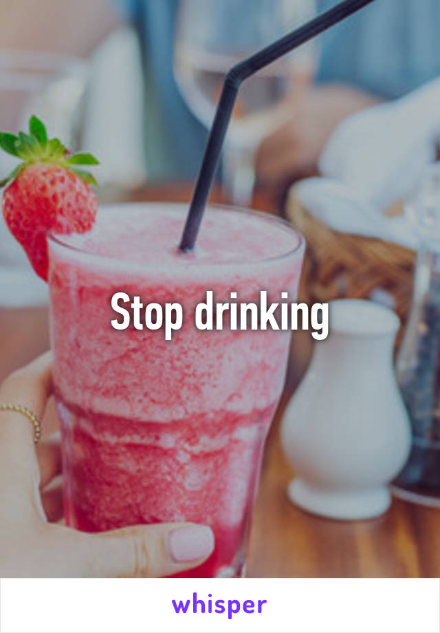 Stop drinking