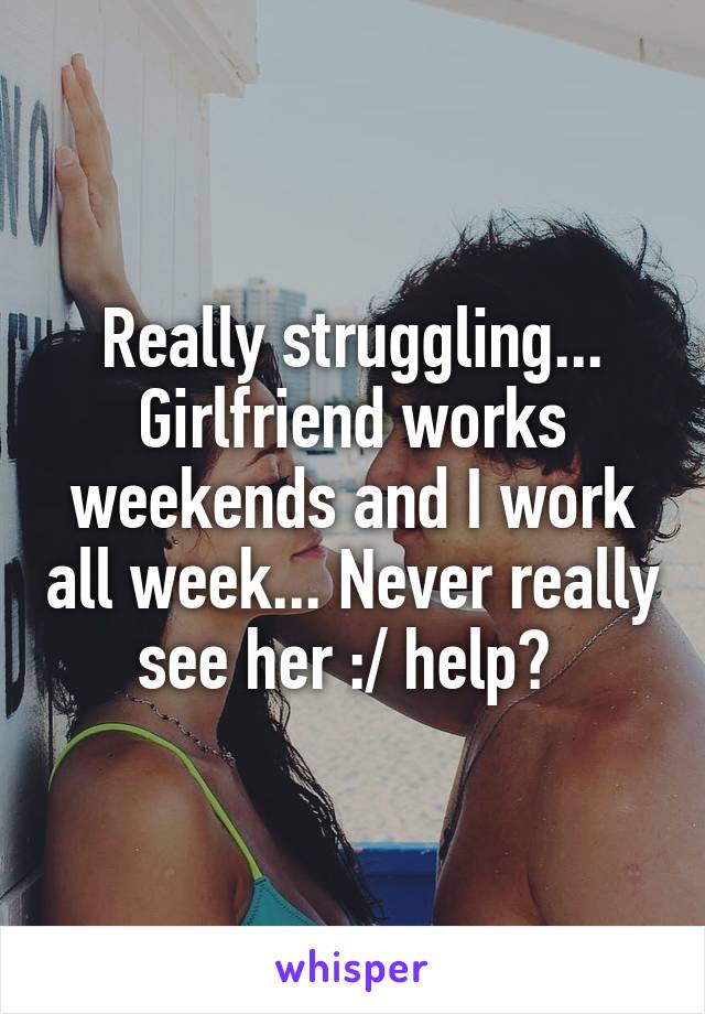 Really struggling... Girlfriend works weekends and I work all week... Never really see her :/ help? 