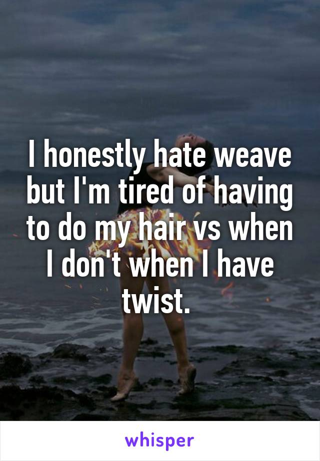 I honestly hate weave but I'm tired of having to do my hair vs when I don't when I have twist. 