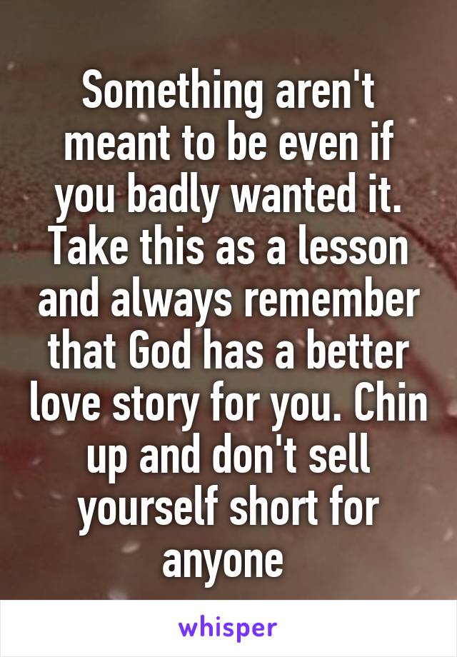 Something aren't meant to be even if you badly wanted it. Take this as a lesson and always remember that God has a better love story for you. Chin up and don't sell yourself short for anyone 