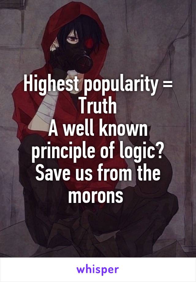 Highest popularity =
Truth
A well known principle of logic?
Save us from the morons 