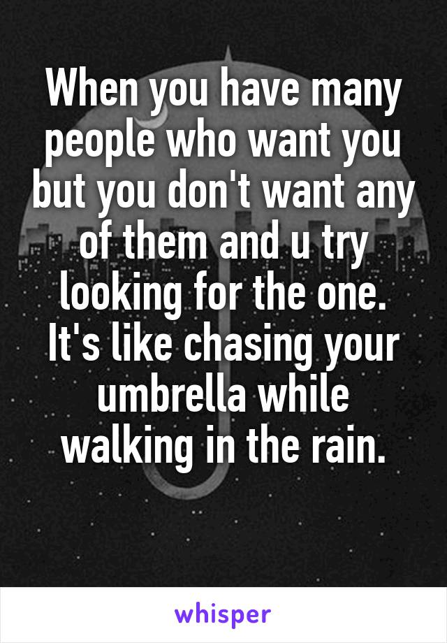 When you have many people who want you but you don't want any of them and u try looking for the one. It's like chasing your umbrella while walking in the rain.

