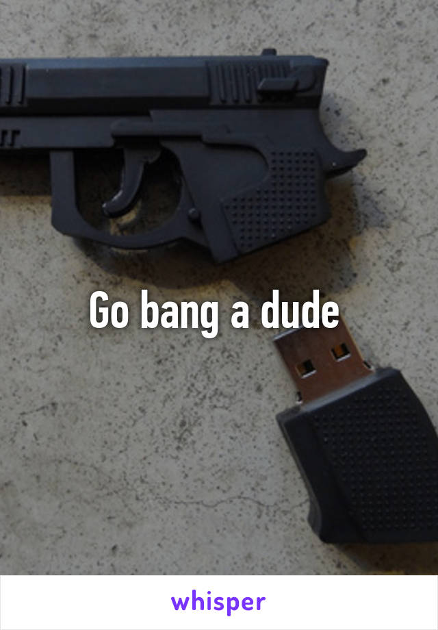 Go bang a dude 