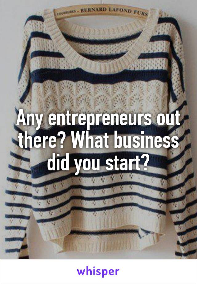 Any entrepreneurs out there? What business did you start?