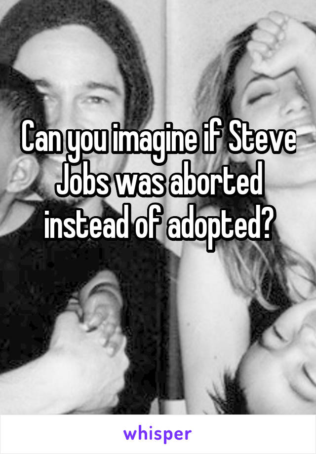 Can you imagine if Steve Jobs was aborted instead of adopted?

