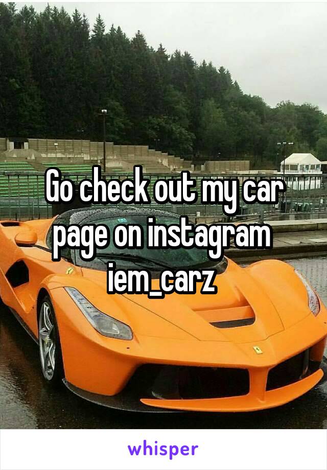 Go check out my car page on instagram 
iem_carz 