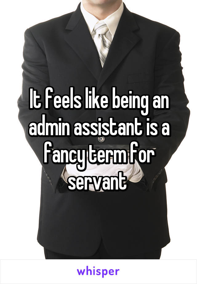 It feels like being an admin assistant is a fancy term for servant 
