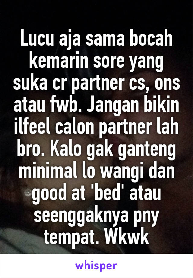 Lucu aja sama bocah kemarin sore yang suka cr partner cs, ons atau fwb. Jangan bikin ilfeel calon partner lah bro. Kalo gak ganteng minimal lo wangi dan good at 'bed' atau seenggaknya pny tempat. Wkwk