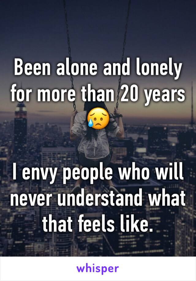 Been alone and lonely for more than 20 years
😥

I envy people who will never understand what that feels like.