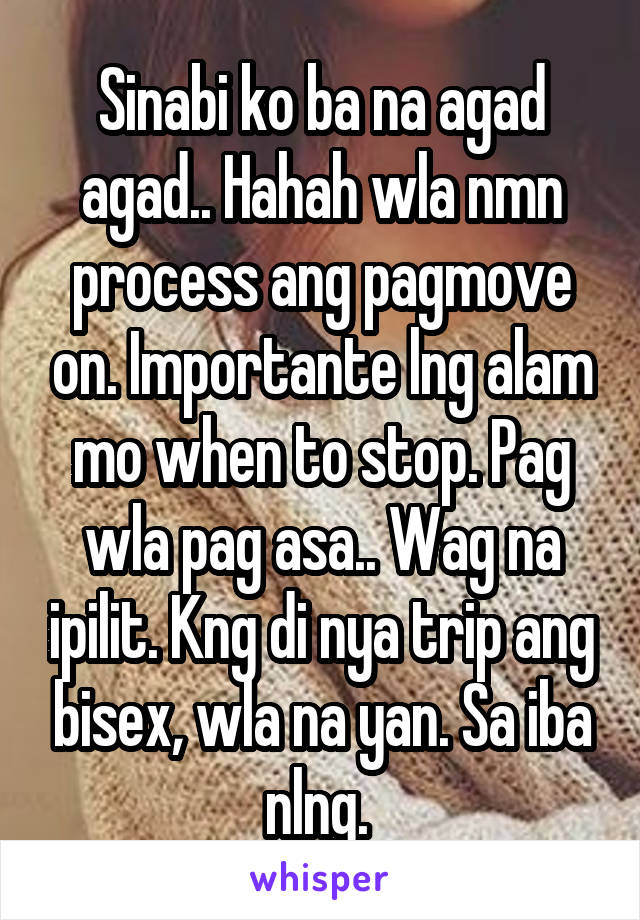 Sinabi ko ba na agad agad.. Hahah wla nmn process ang pagmove on. Importante lng alam mo when to stop. Pag wla pag asa.. Wag na ipilit. Kng di nya trip ang bisex, wla na yan. Sa iba nlng. 