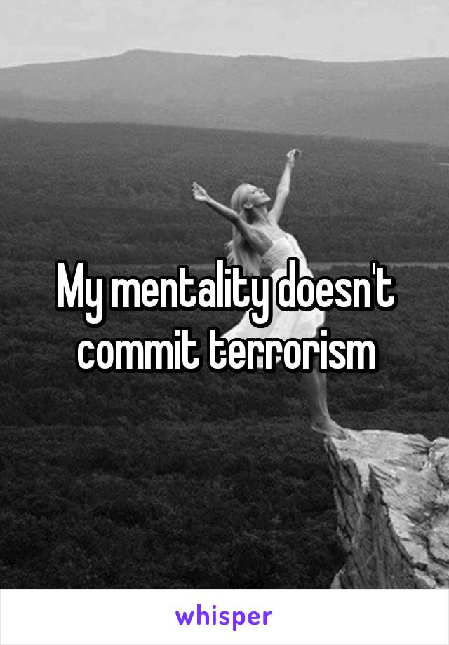 My mentality doesn't commit terrorism