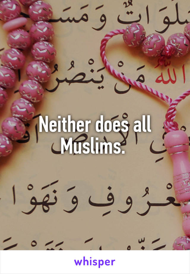 Neither does all Muslims. 