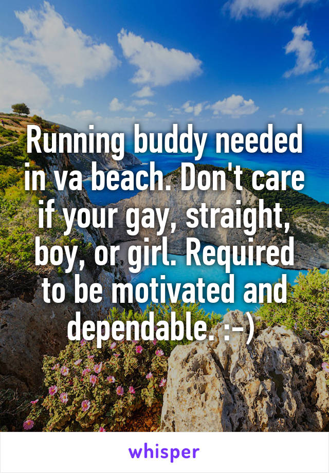 Running buddy needed in va beach. Don't care if your gay, straight, boy, or girl. Required to be motivated and dependable. :-) 