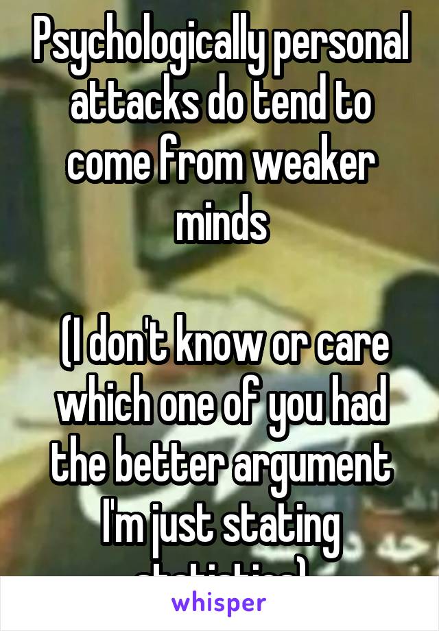 Psychologically personal attacks do tend to come from weaker minds

 (I don't know or care which one of you had the better argument I'm just stating statistics)