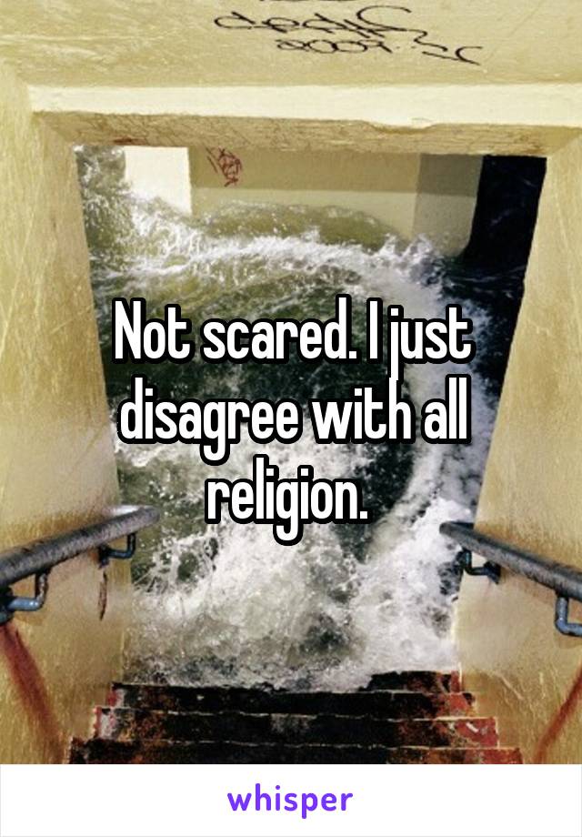 Not scared. I just disagree with all religion. 