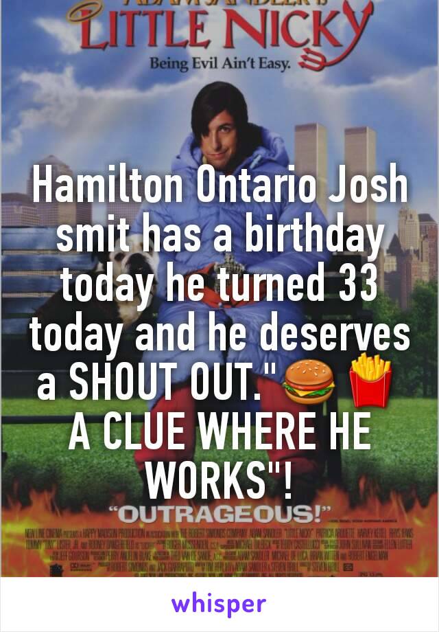 Hamilton Ontario Josh smit has a birthday today he turned 33 today and he deserves a SHOUT OUT."🍔🍟A CLUE WHERE HE WORKS"!