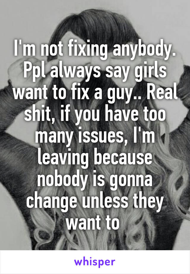 I'm not fixing anybody. Ppl always say girls want to fix a guy.. Real shit, if you have too many issues, I'm leaving because nobody is gonna change unless they want to 