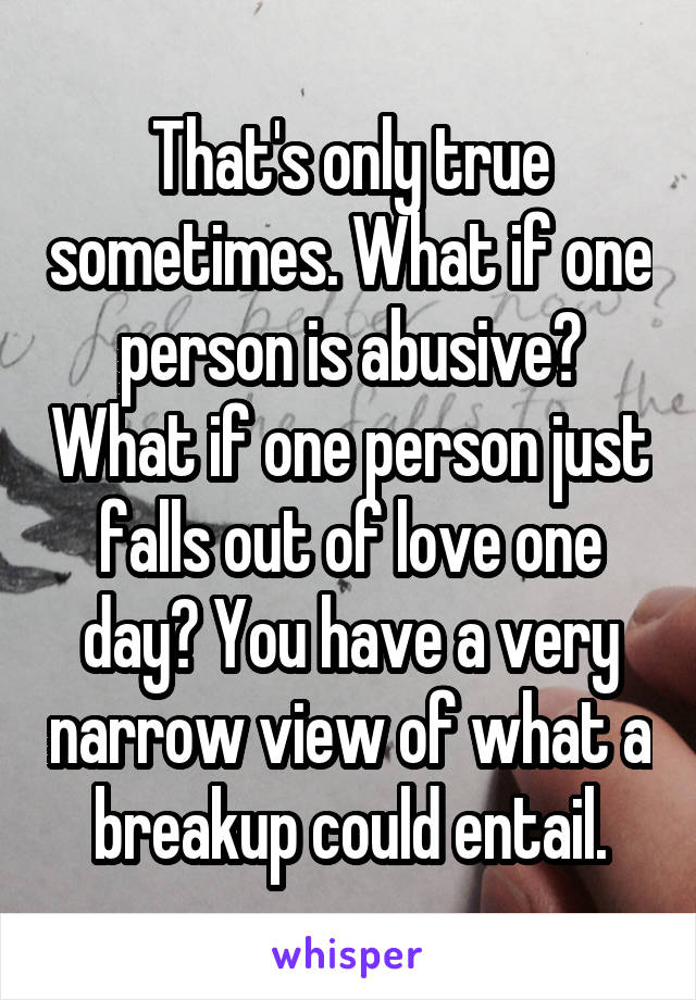 That's only true sometimes. What if one person is abusive? What if one person just falls out of love one day? You have a very narrow view of what a breakup could entail.