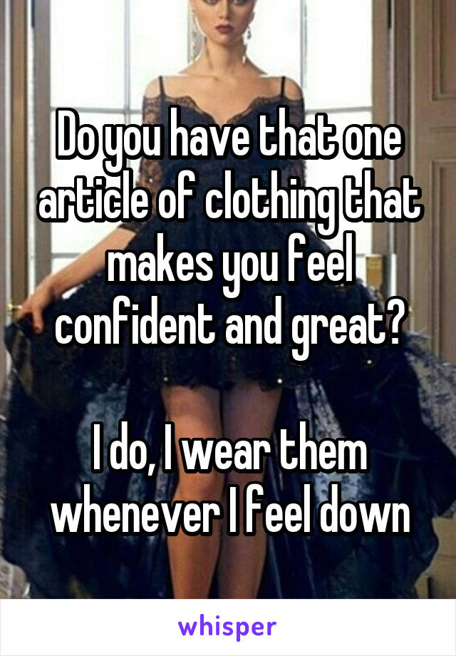 Do you have that one article of clothing that makes you feel confident and great?

I do, I wear them whenever I feel down