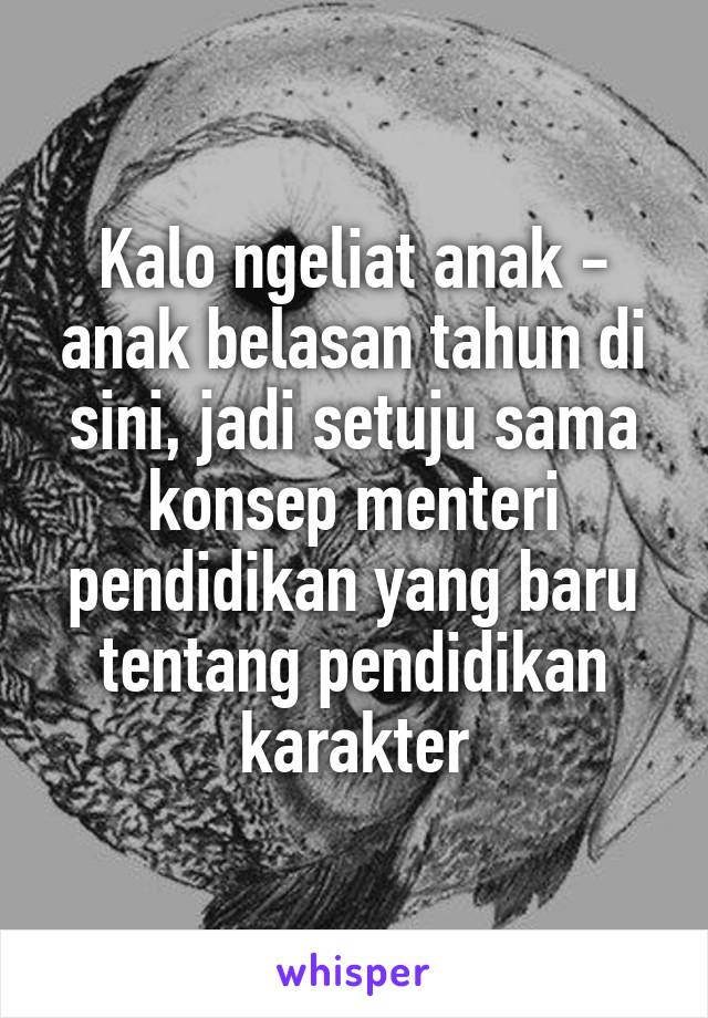 Kalo ngeliat anak - anak belasan tahun di sini, jadi setuju sama konsep menteri pendidikan yang baru tentang pendidikan karakter