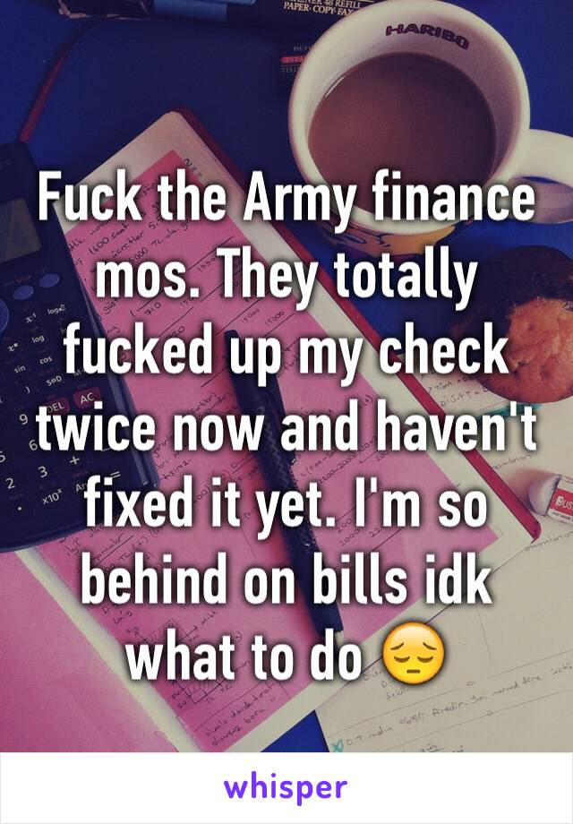 Fuck the Army finance mos. They totally fucked up my check twice now and haven't fixed it yet. I'm so behind on bills idk what to do 😔