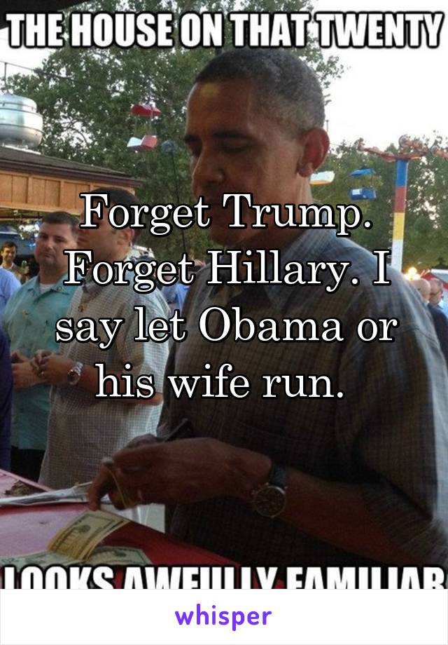 Forget Trump. Forget Hillary. I say let Obama or his wife run. 
