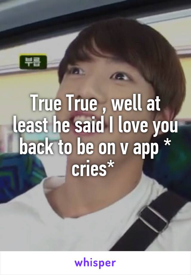 True True , well at least he said I love you back to be on v app * cries* 