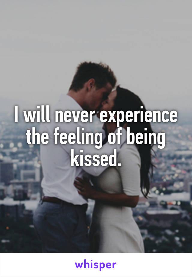 I will never experience the feeling of being kissed.