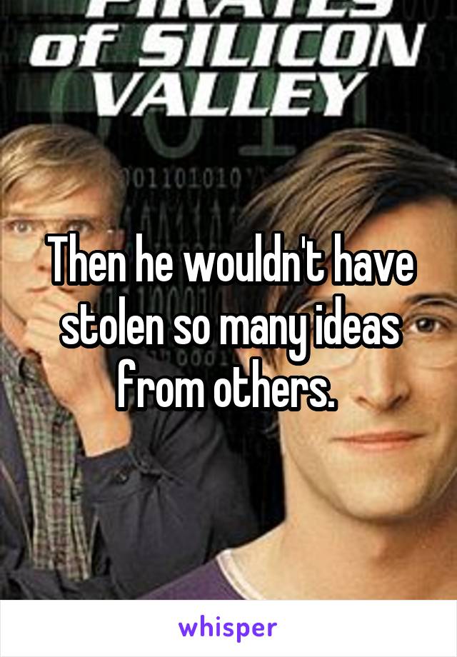 Then he wouldn't have stolen so many ideas from others. 