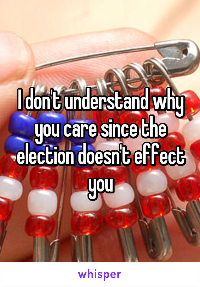 I don't understand why you care since the election doesn't effect you