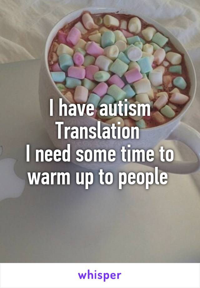 I have autism
Translation 
I need some time to warm up to people 