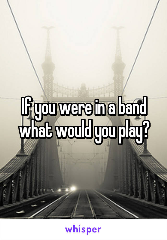 If you were in a band what would you play?