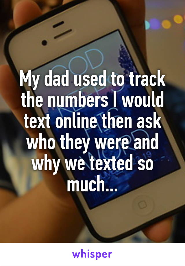 My dad used to track the numbers I would text online then ask who they were and why we texted so much...