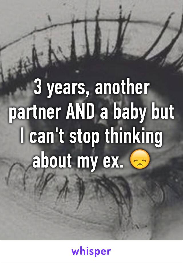 3 years, another partner AND a baby but I can't stop thinking about my ex. 😞