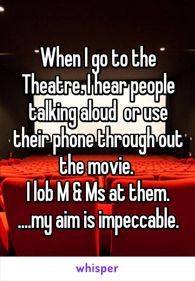 When I go to the Theatre. I hear people talking aloud  or use their phone through out the movie. 
I lob M & Ms at them.
....my aim is impeccable.