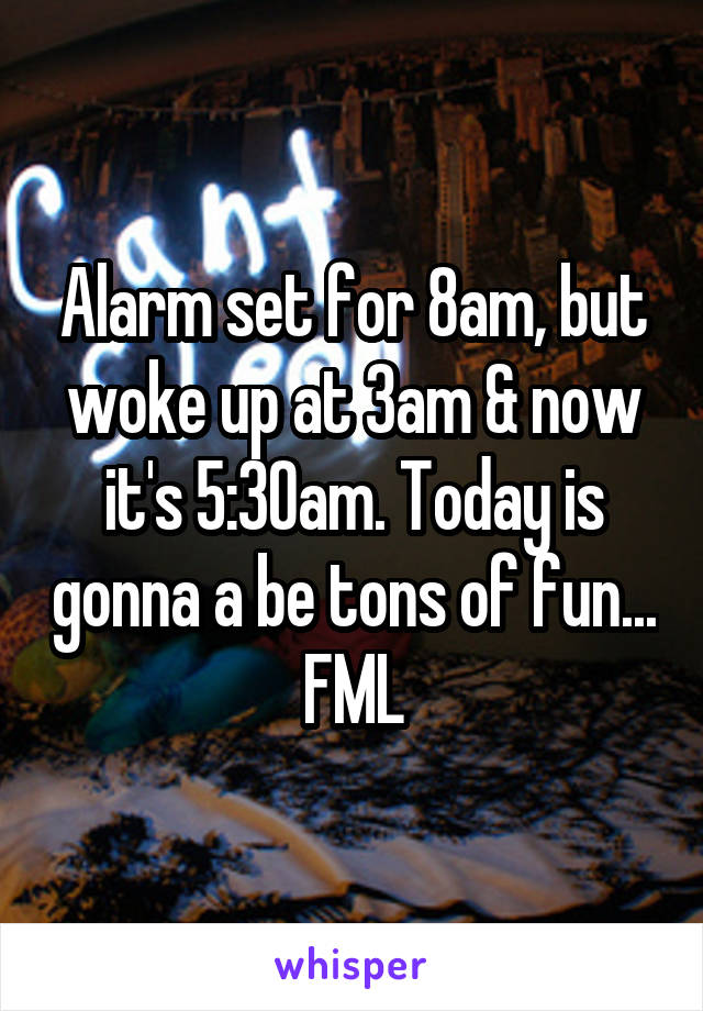 Alarm set for 8am, but woke up at 3am & now it's 5:30am. Today is gonna a be tons of fun... FML