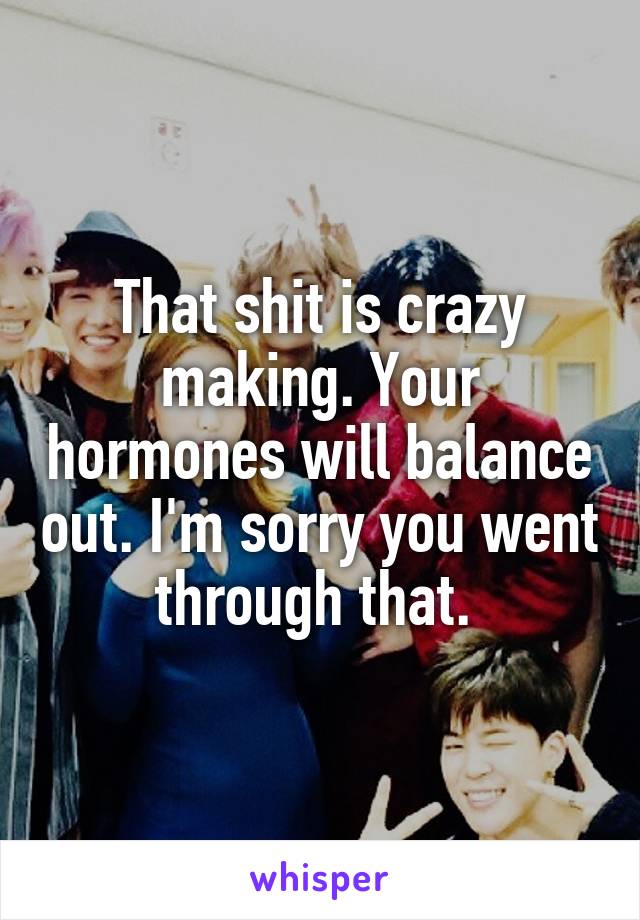 That shit is crazy making. Your hormones will balance out. I'm sorry you went through that. 