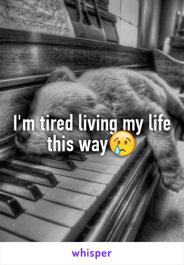 I'm tired living my life this way😢