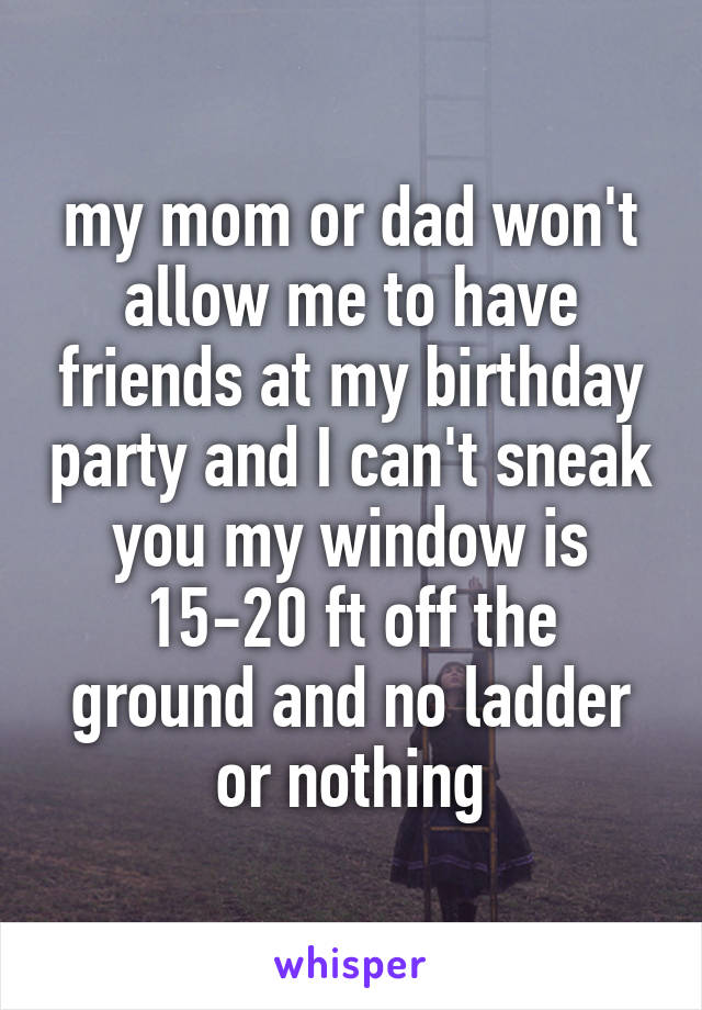 my mom or dad won't allow me to have friends at my birthday party and I can't sneak you my window is 15-20 ft off the ground and no ladder or nothing