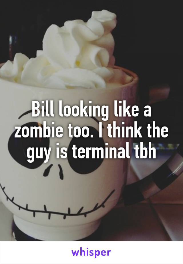 Bill looking like a zombie too. I think the guy is terminal tbh