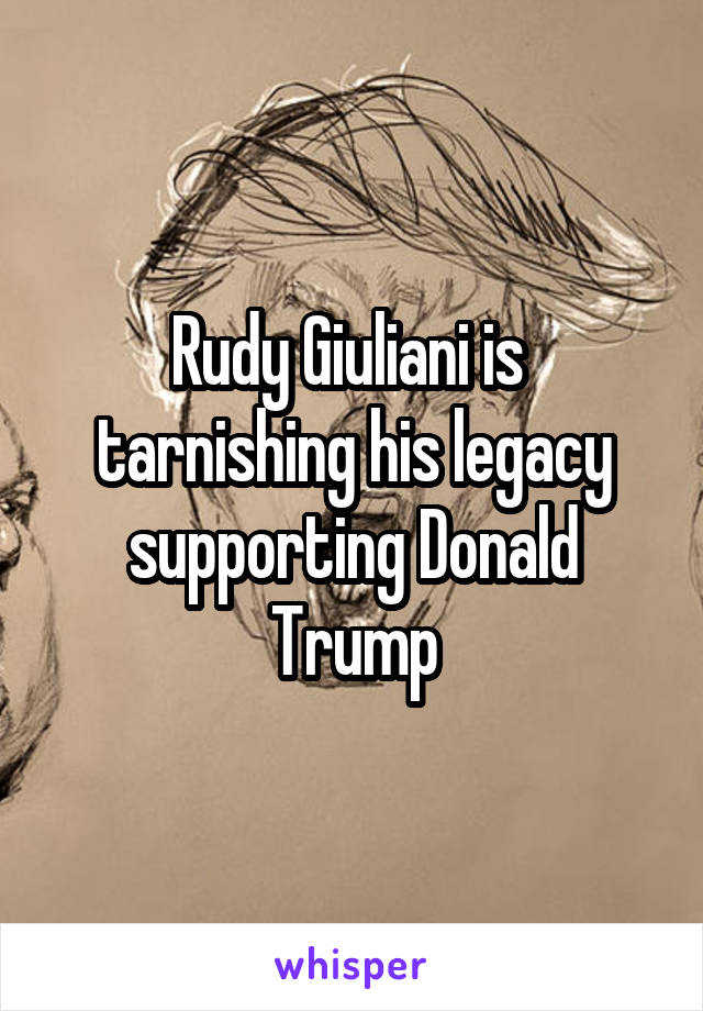 Rudy Giuliani is  tarnishing his legacy supporting Donald Trump