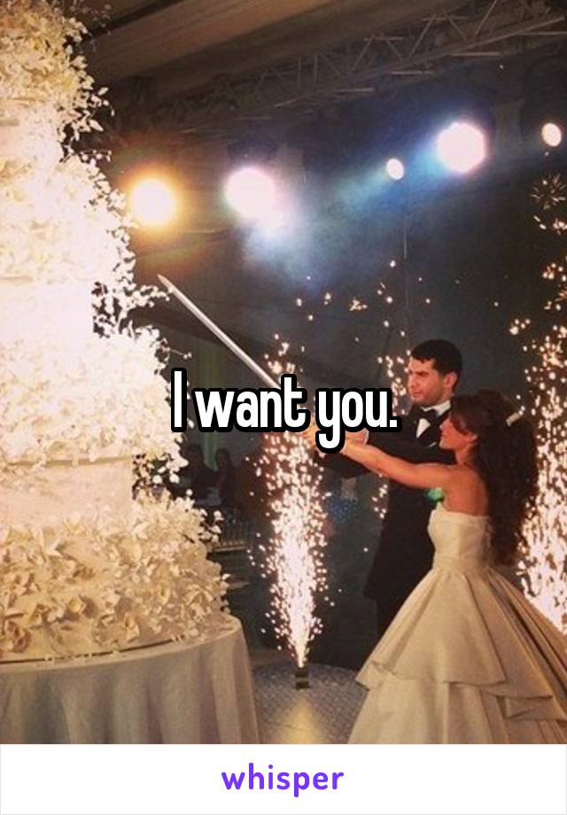 I want you.